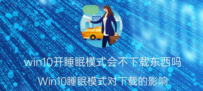 win10开睡眠模式会不下载东西吗 Win10睡眠模式对下载的影响